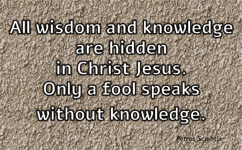 All wisdom and knowledge are hidden in Christ Jesus. Only a fool speaks without knowledge.