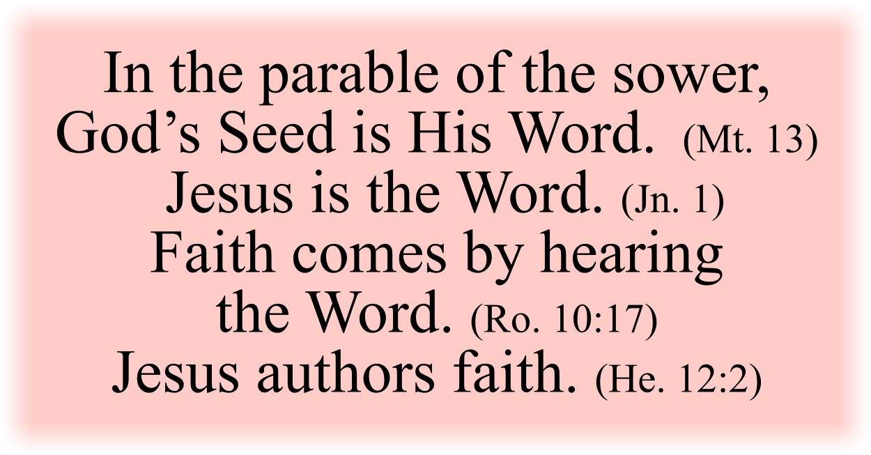 In the parable of the sower, God’s Seed is His Word or His Utterance. (Mt. 13) Jesus is the Word, and nothing was created without the Word. (Jn. 1) Faith comes by hearing the Word. (Ro. 10:17) Jesus authors faith. (He. 12:2)