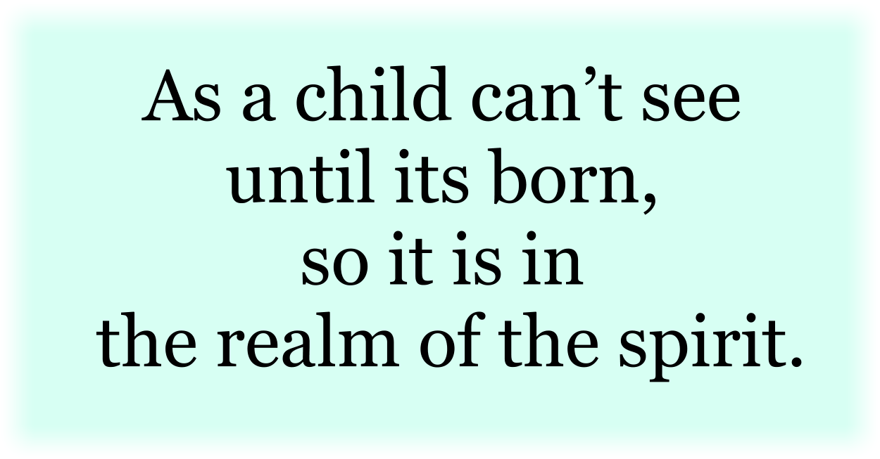 As a child can’t see until its born, so it is in the realm of the spirit. 