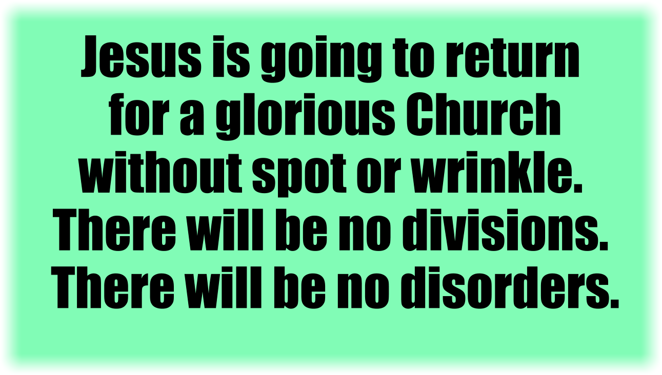 Jesus is going to return for a glorious Church without spot or wrinkle. There will be no divisions. There will be no disorders. 