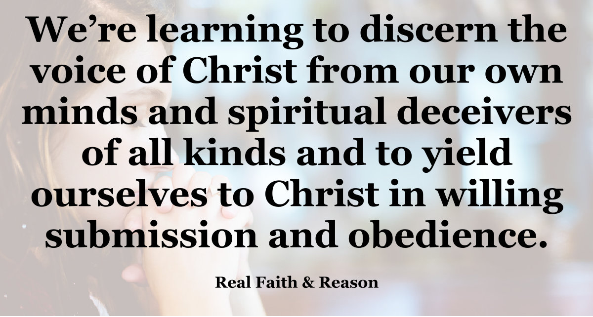 We're learning to discern the voice of Christ from our own minds and spiritual deceivers of all kinds and to yield ourselves to Christ in willing submission and obedience.