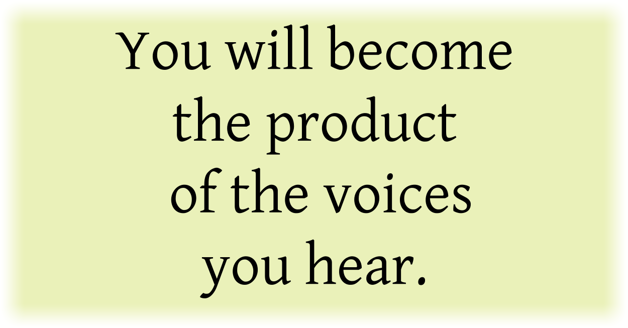 You will become the product of the voices you hear. 