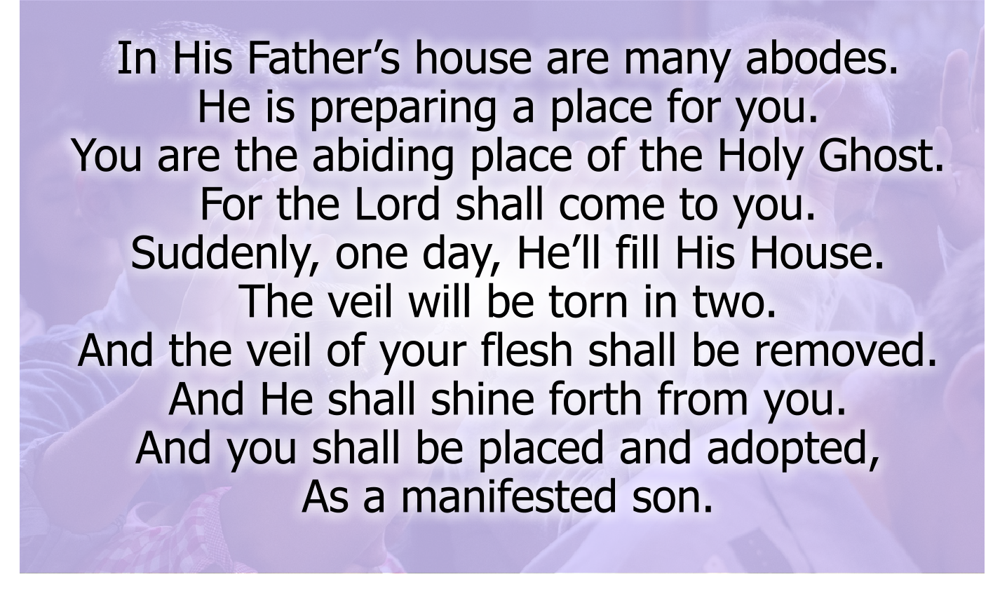 In His Father’s house are many abodes.
He is preparing a place for you.
You are the abiding place of the Holy Ghost.