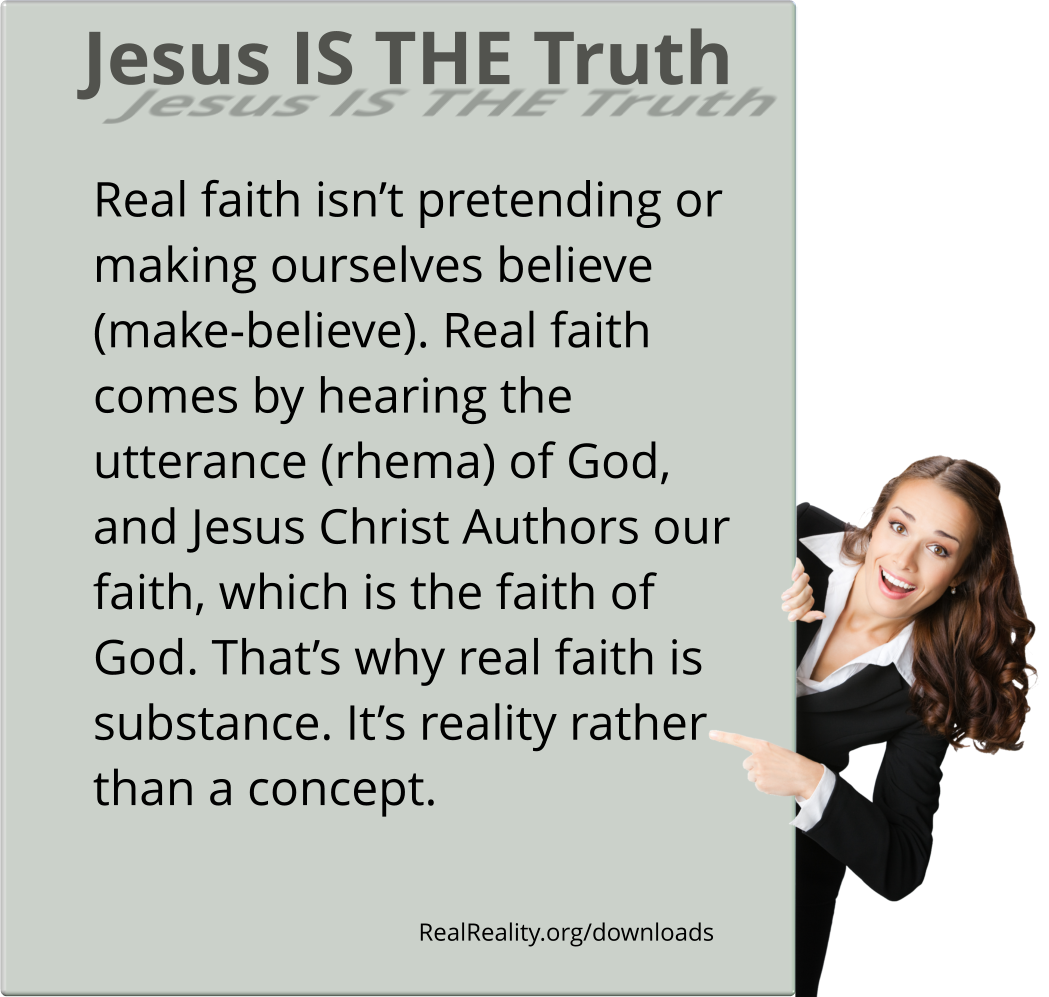 Jesus is the truth. Real faith isn’t pretending or making ourselves believe (make-believe). Real faith comes by hearing the utterance (rhema) of God, and Jesus Christ Authors our faith.