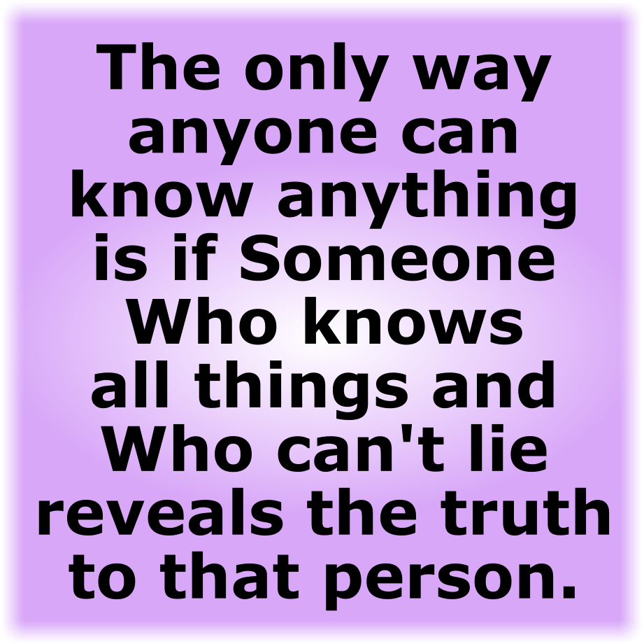The only way anyone can know anything is if Someone Who knows all things and Who can't lie reveals the truth to that person.