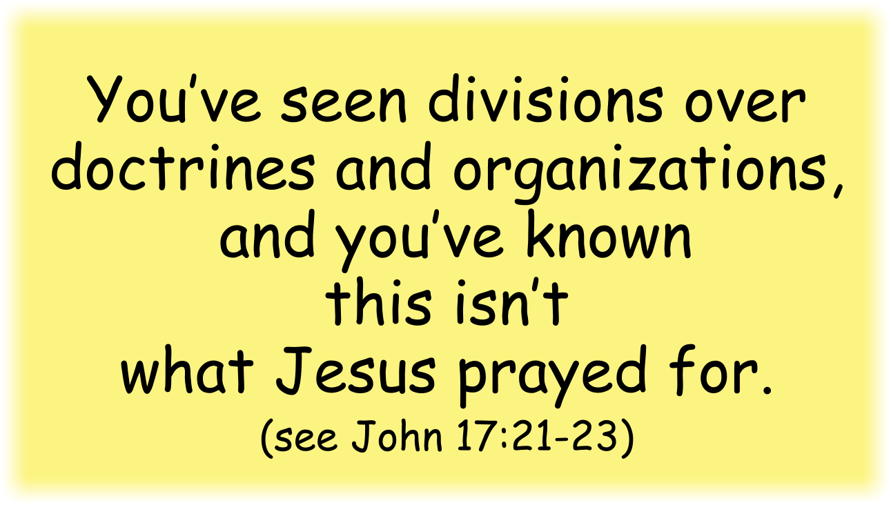 You’ve seen divisions over doctrines and organizations, and you’ve known this isn’t what Jesus prayed for in John 17:21-23