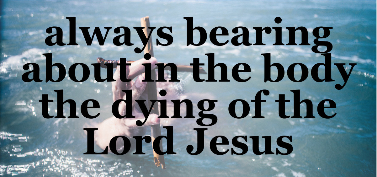 We are always bearing about in our bodies the dying of the Lord Jesus.