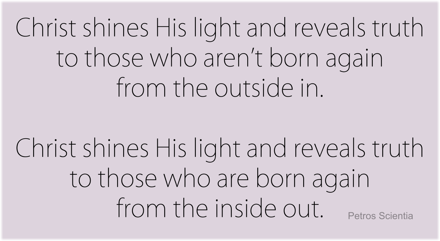 God shines His light and reveals truth to those who aren’t born again from the outside in, and those who are born again from the inside out.