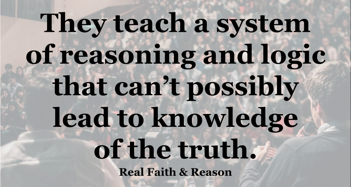 They teach a system of reasoning and logic that can’t possibly lead to knowledge.