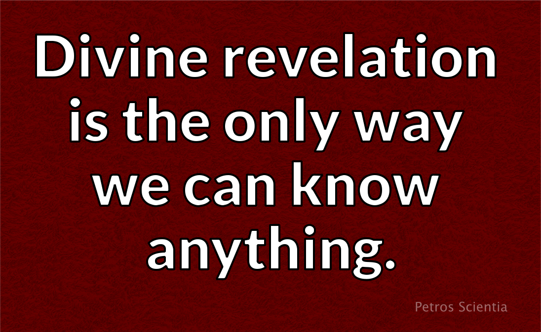 Divine revelation is the only way we can know anything.