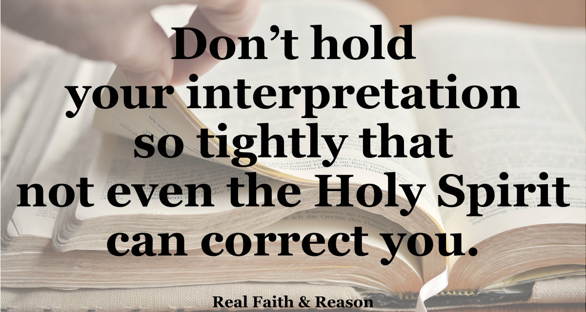 Don’t hold your interpretation so tightly that not even the Holy Spirit can correct you.