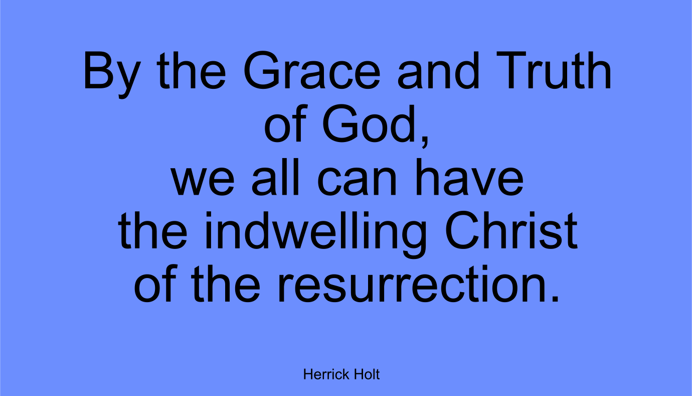 By the Grace and Truth of God, we all can have the indwelling Christ of the resurrection. ~ Herrick Holt