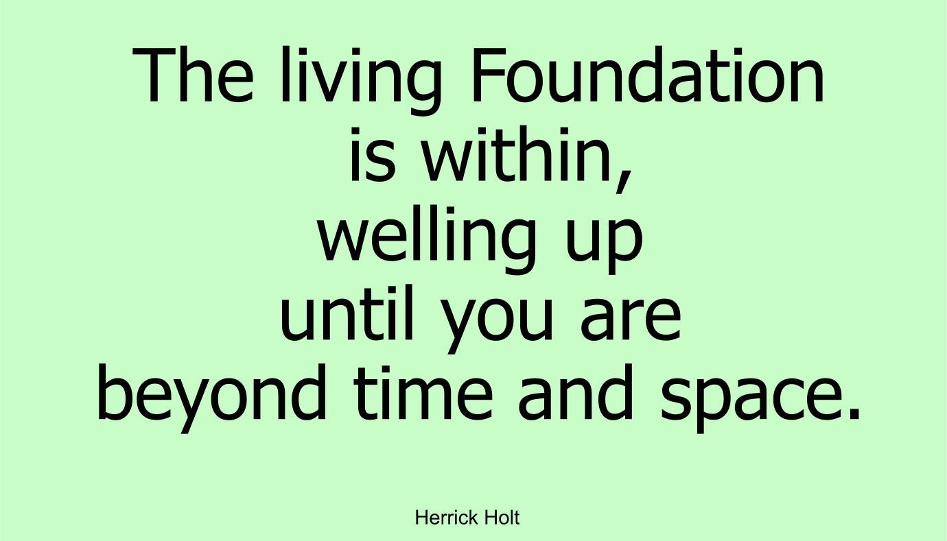 The living Foundation is within, welling up until you are beyond time and space. ~ Herrick Holt