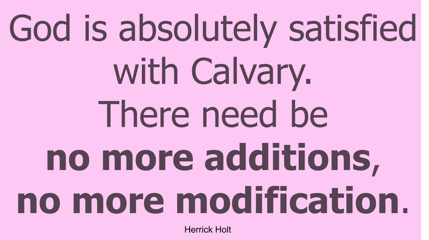God is absolutely satisfied with Calvary. There need be no more additions, no more modification.
