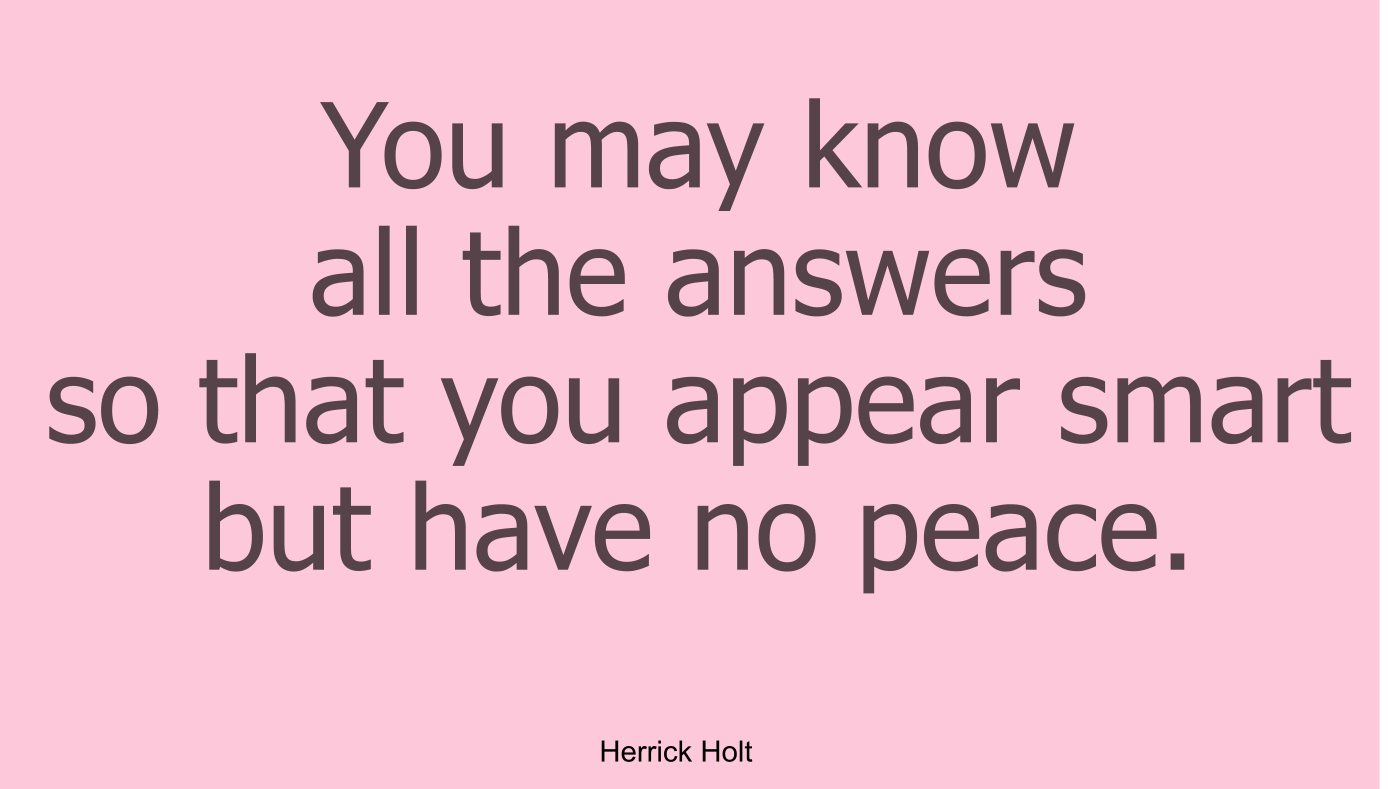You may know all the answers so that you appear smart but have no peace.