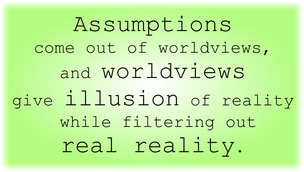 Assumptions come out of worldviews, and worldviews give the illusion of reality while filtering out real reality.