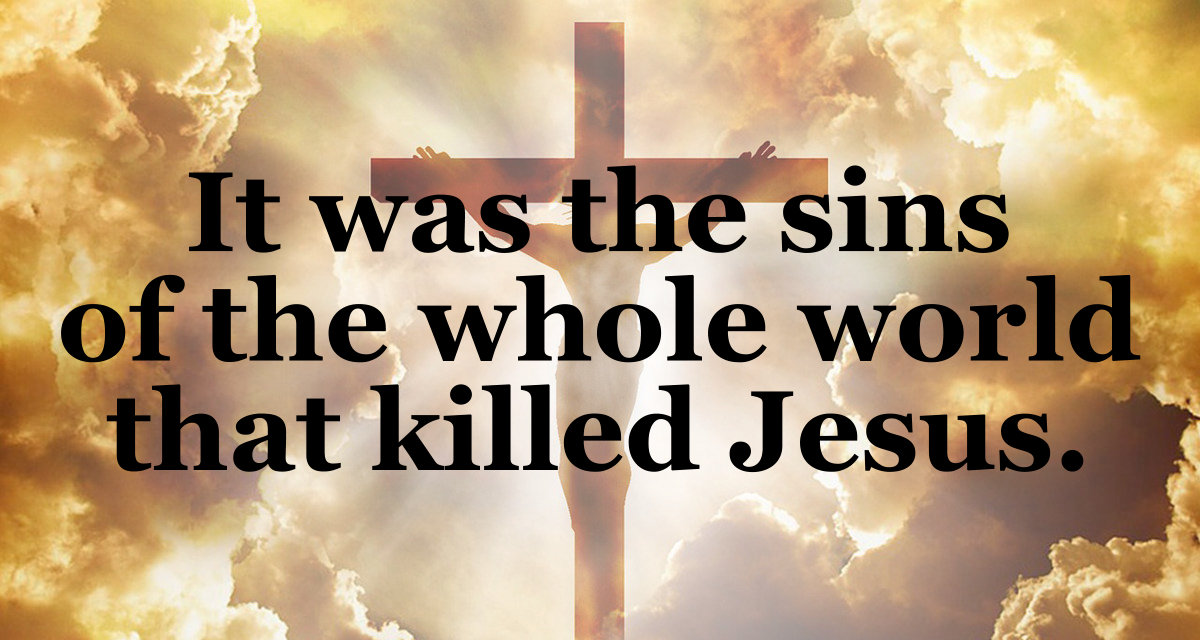 The sins of the world killed Jesus.