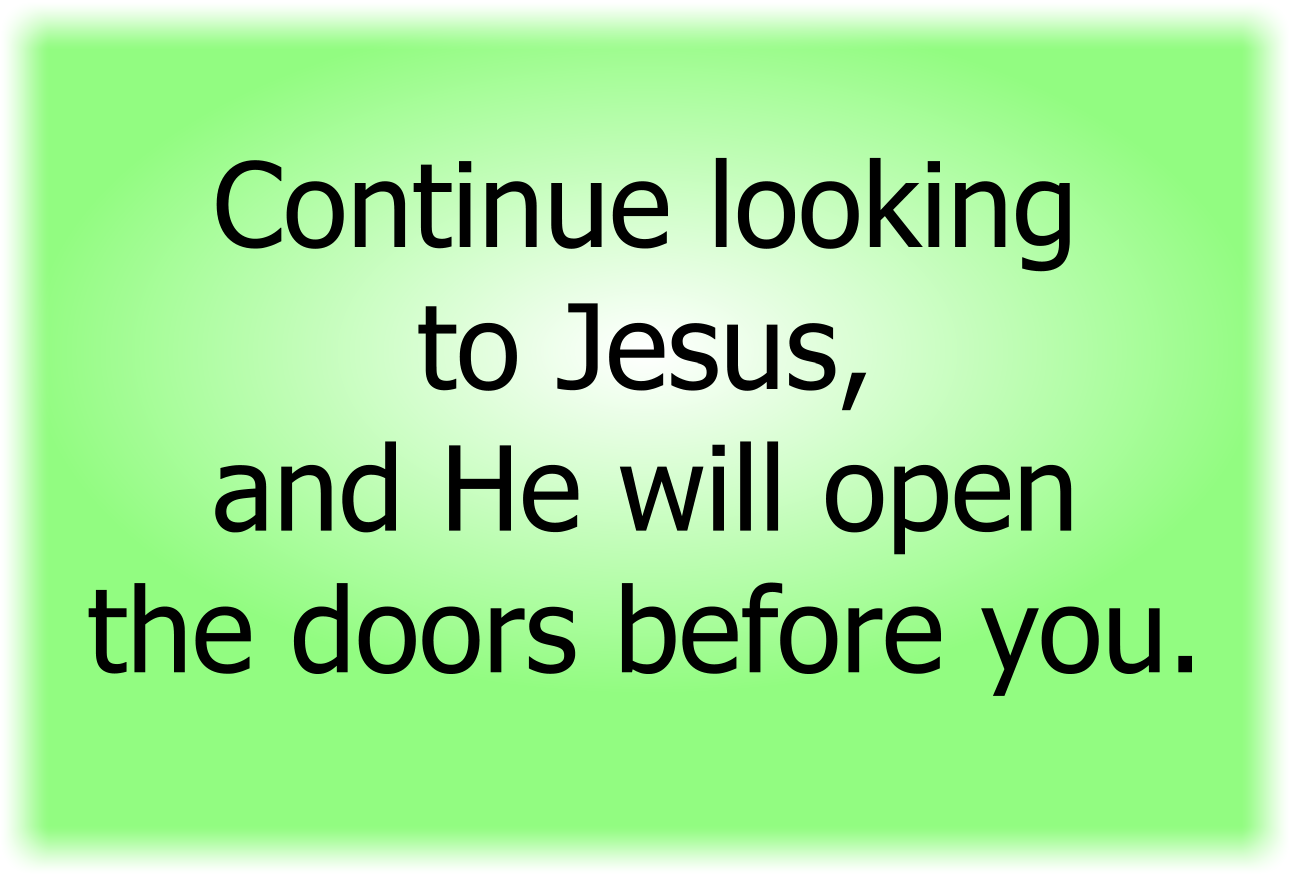 Continue looking to Jesus, and He will open the doors before you.