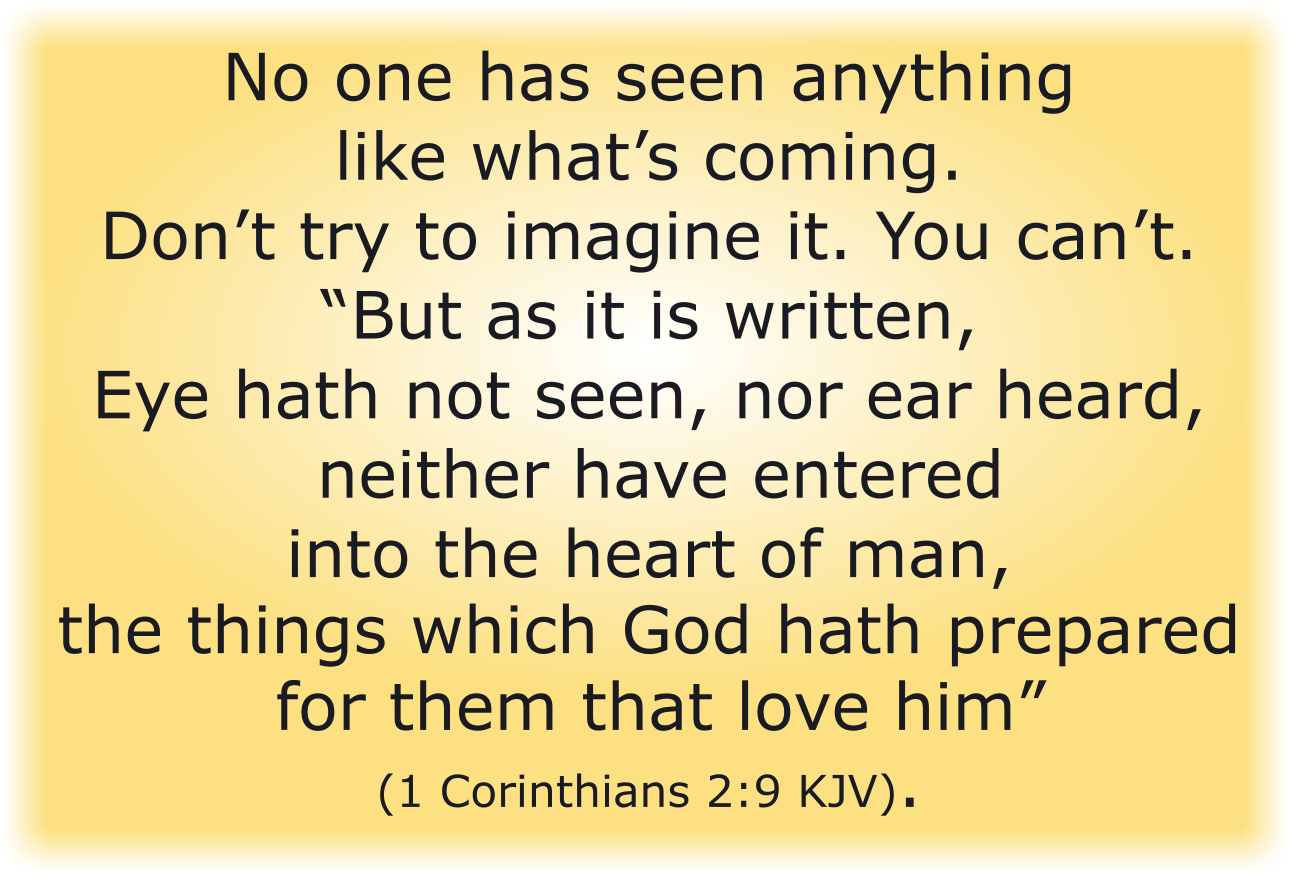 o one has seen anything like what’s coming. Don’t try to imagine it. You can’t.