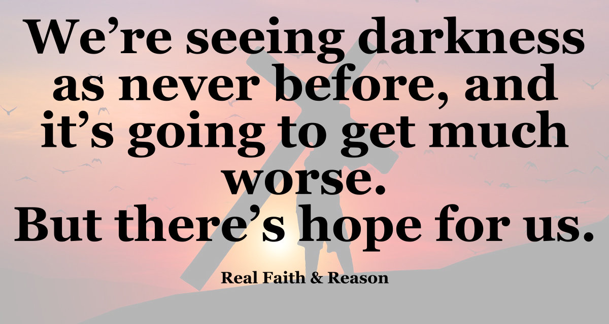 We're seeing darkness as never before, and it's going to get much worse. But there's hope for us.