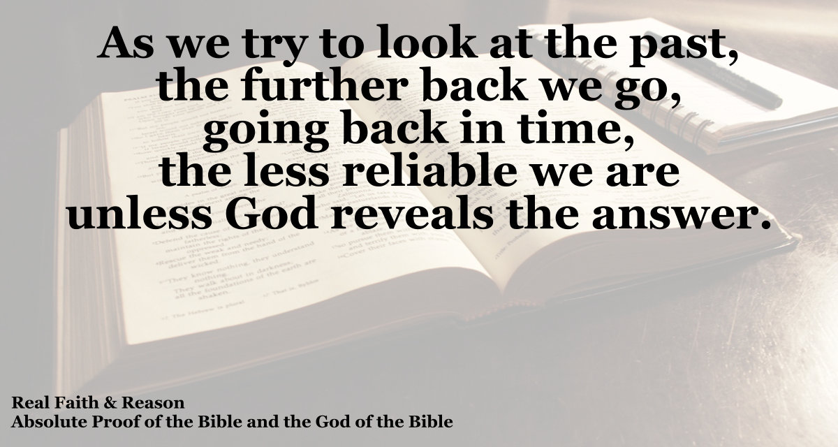 As we try to look at the past, the further back we go, the less reliable we are unless God reveals the answer.