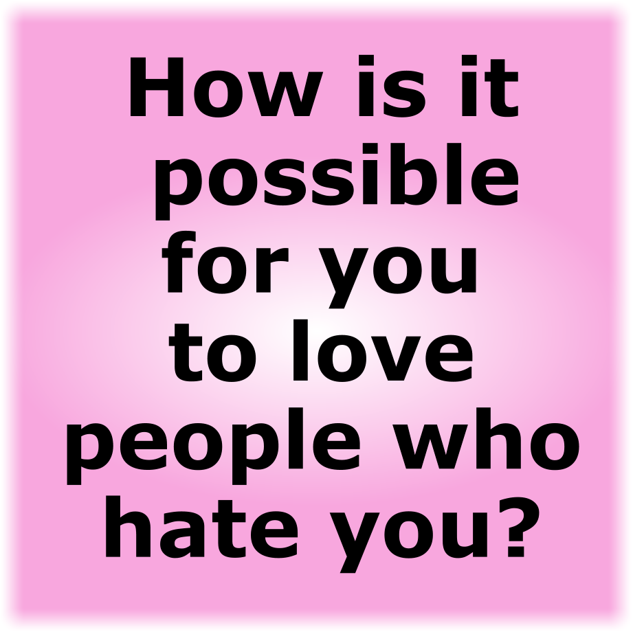 How is it possible for you to love people who hate you?