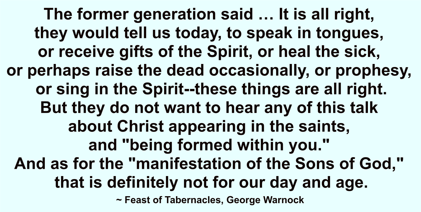 The former generation said it’s all right to speak in tongues, receive gifts of the Spirit, heal the sick, or raise the dead, but not Christ coming in His body and the manifestation of the sons of God. 