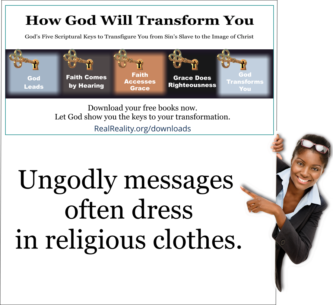 Ungodly messages often dress in religious clothes. 
(Quote from https://realreality.org/downloads/how-god-will-transform-you/)
