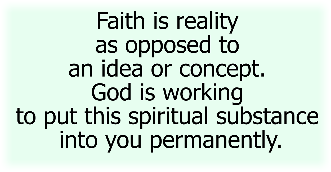 Faith is reality as opposed to an idea or concept. God is working to put this spiritual substance into you permanently.