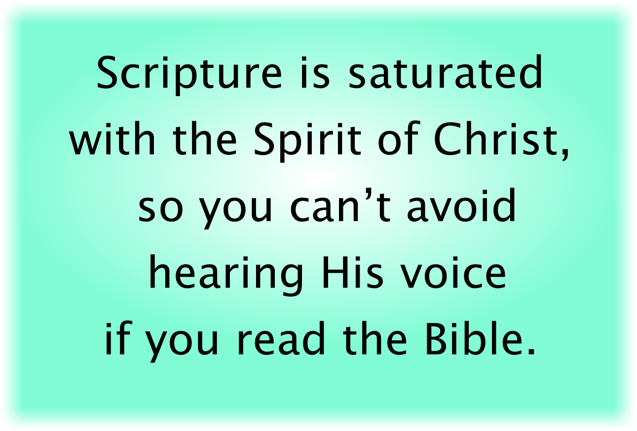 Scripture is saturated with the Spirit of Christ, so you can’t avoid hearing His voice if you read the Bible.