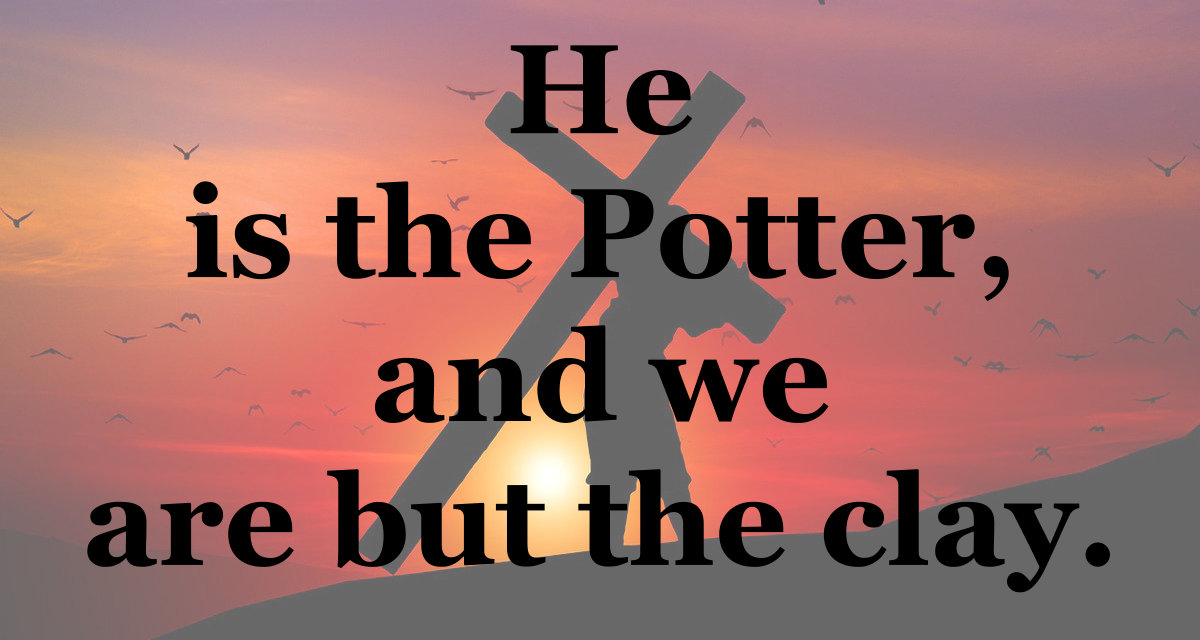 He is the potter and we are but the clay.
