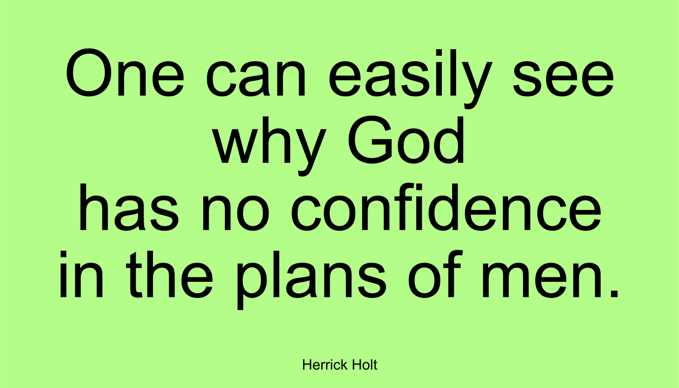 One can easily see why God has no confidence in the plans of men. ~ Herrick Holt