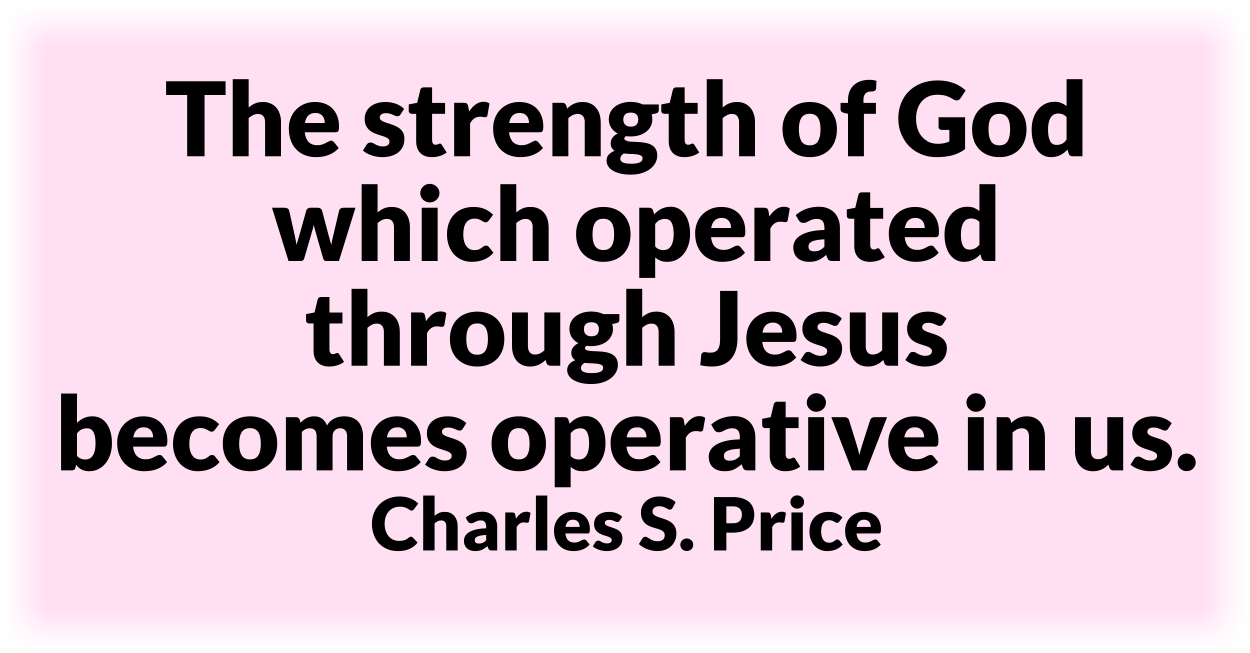 The strength of God which operated through Jesus becomes operative in us. Charles S. Price