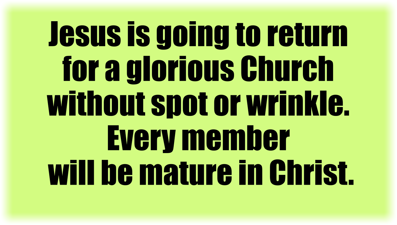 Jesus is going to return for a glorious Church without spot or wrinkle. Every member will be mature in Christ. 
