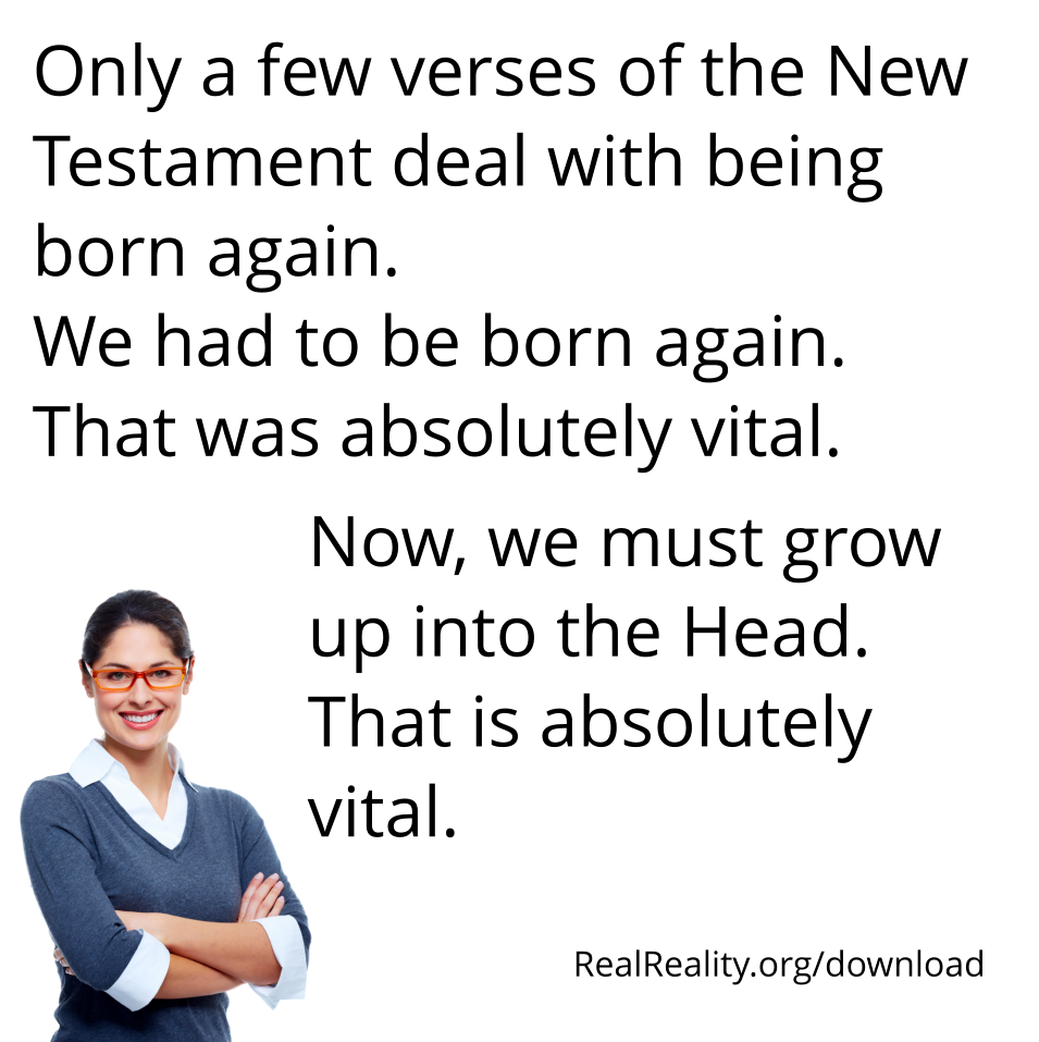 Only a few verses of the New Testament deal with being born again. We have to be born again. Now, we must grow up into the Head.