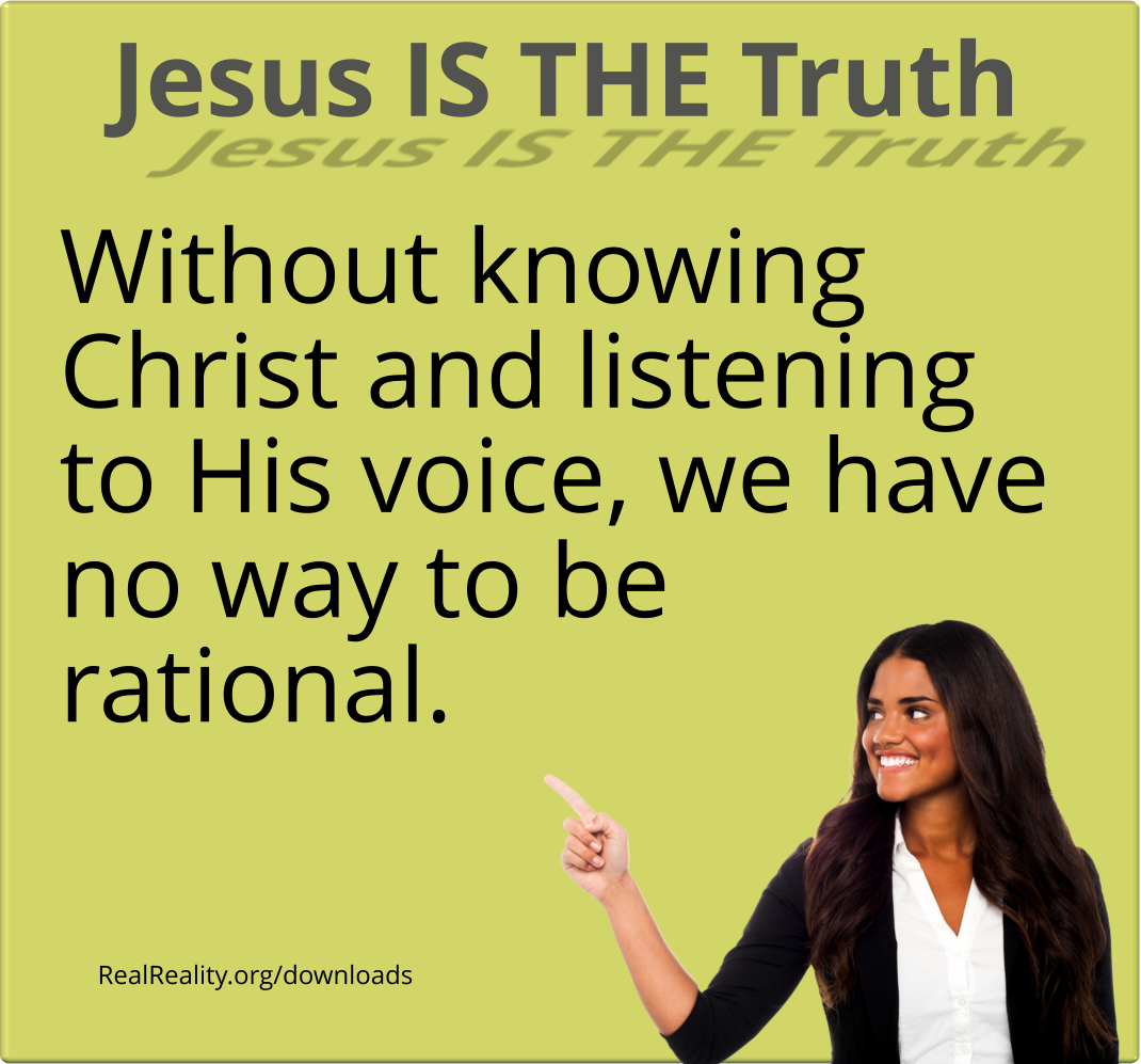 Jesus is the truth. Without knowing Christ and listening to His voice, we have no way to be rational.