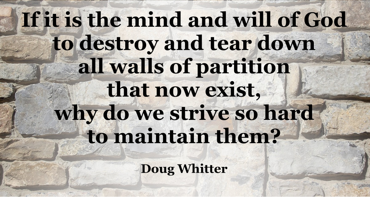 If it is the mind and will of God to destroy and tear down all walls of partition that now exist, why do we strive so hard to maintain them?