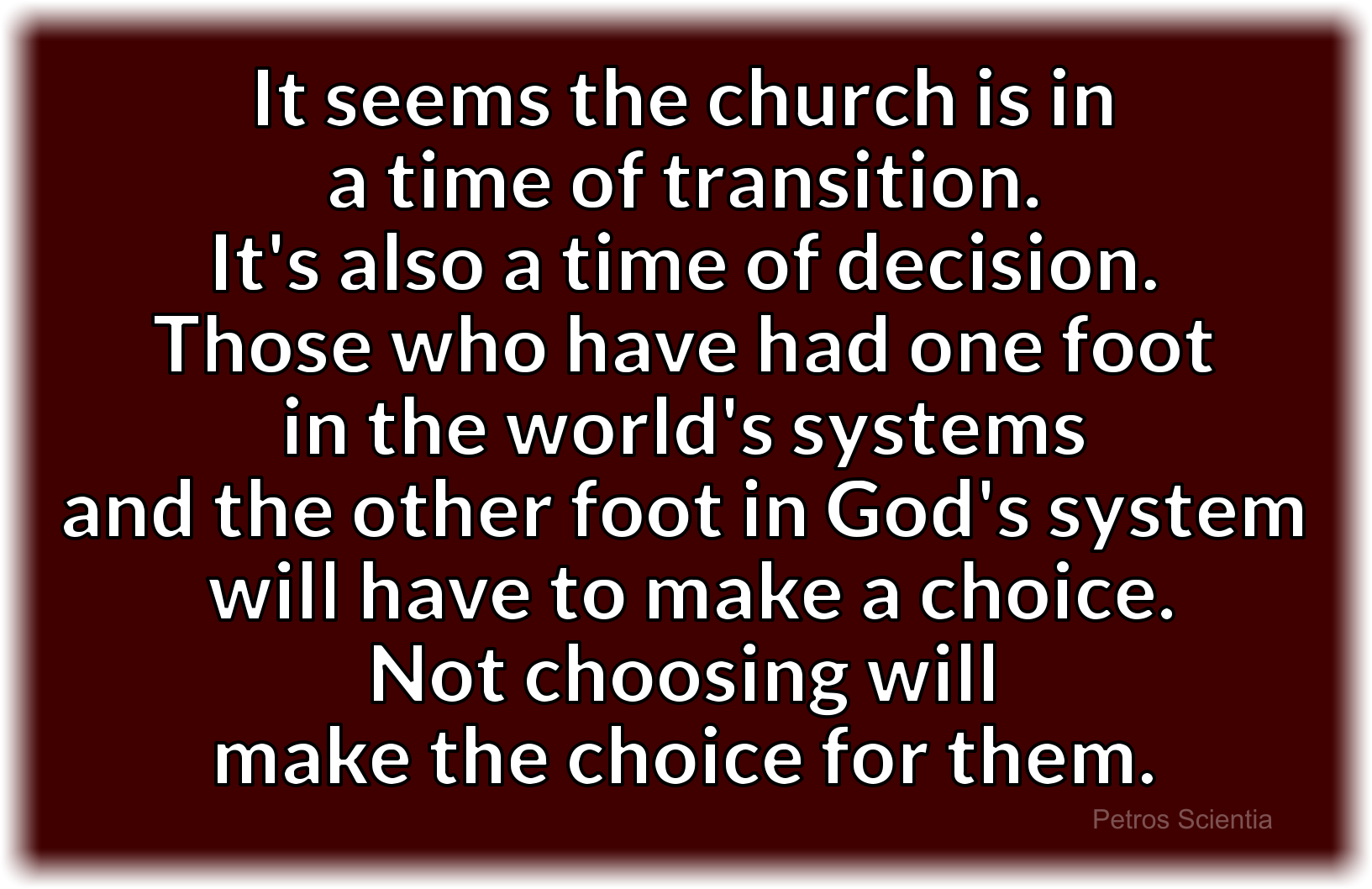 The church is in a time of transition. It’s also a time of decision. Those with one foot in the world’s system and one foot in God’s system will have to make a choice.