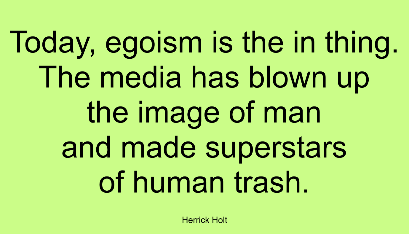 Today, egoism is the in thing. The media has blown up the image of man and made superstars of human trash. ~ Herrick Holt