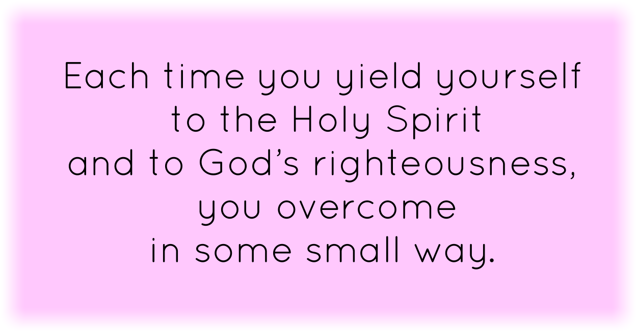 Each time you yield yourself to the Holy Spirit and to God’s righteousness, you overcome in some small way.