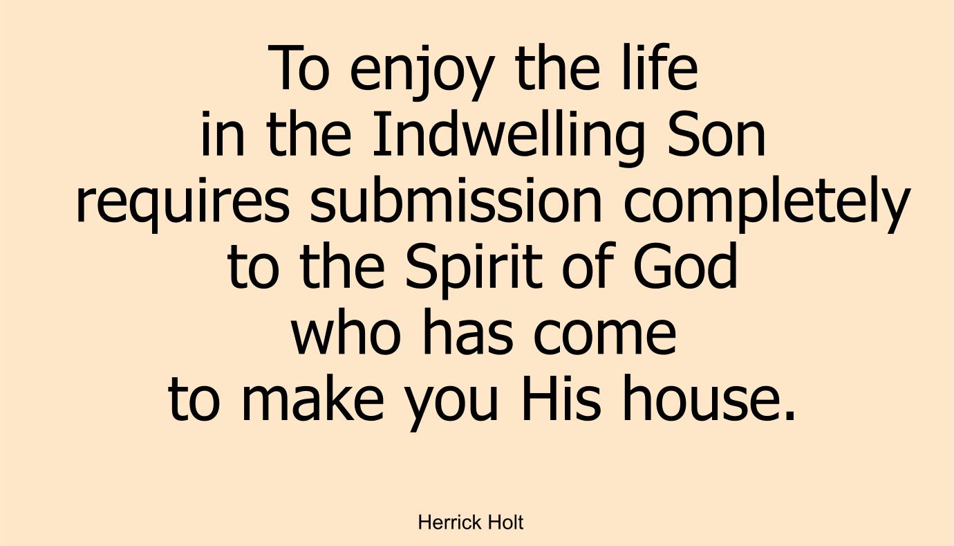 To enjoy the life in the Indwelling Son requires submission completely to the Spirit of God who has come to make you His house.