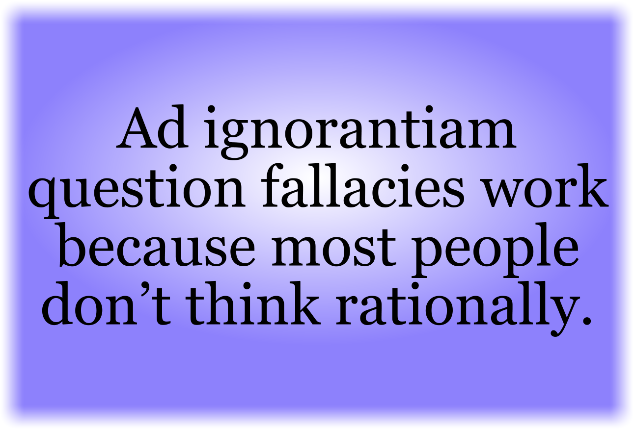 Ad ignorantiam question fallacies work because most people don’t think rationally.
