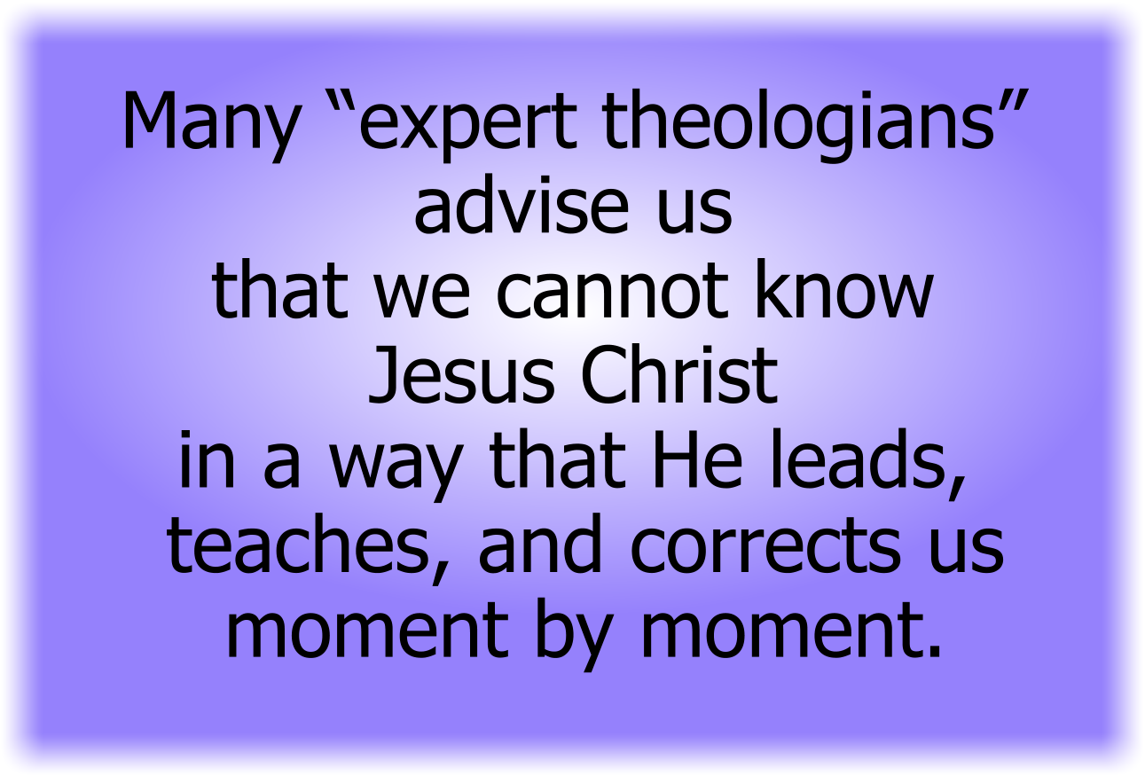 Many “expert theologians” advise us that we cannot know Jesus Christ in a way that He leads, teaches, and corrects us moment by moment.