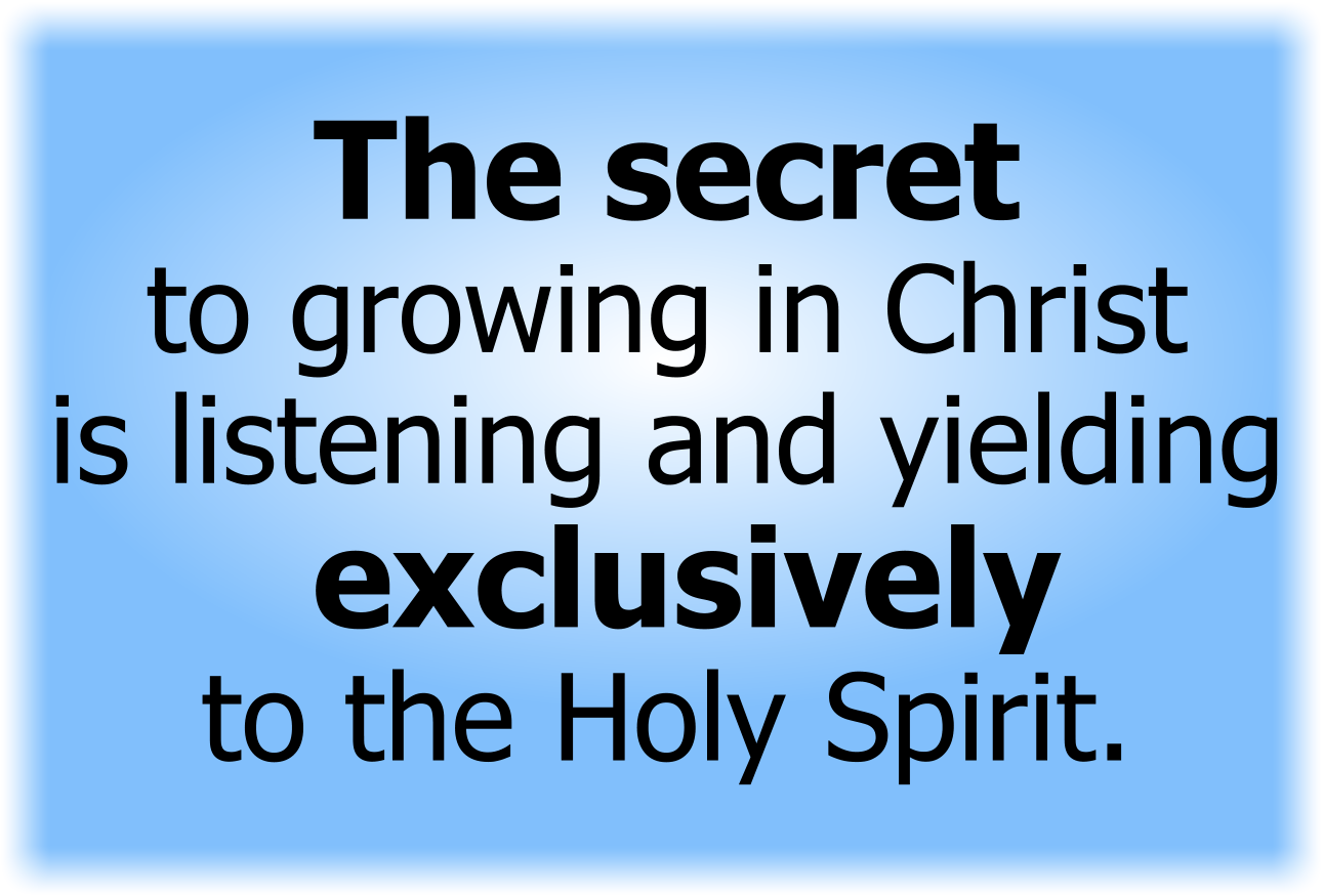 The secret to growing in Christ is listening and yielding exclusively to the leading of the Holy Spirit.