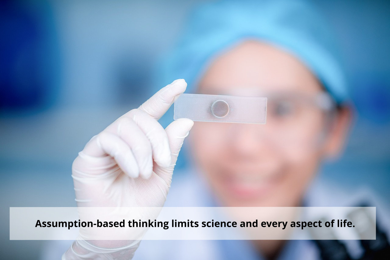 Assumption-based thinking limits science and every aspect of life.