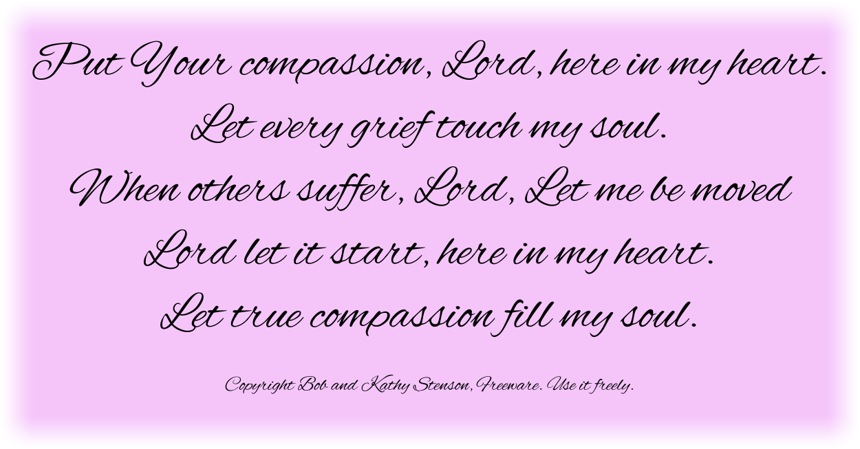 Put Your compassion, Lord, here in my heart.
Let every grief touch my soul. 
When others suffer, Lord, Let me be moved
Lord let it start, here in my heart.
Let true compassion fill my soul.