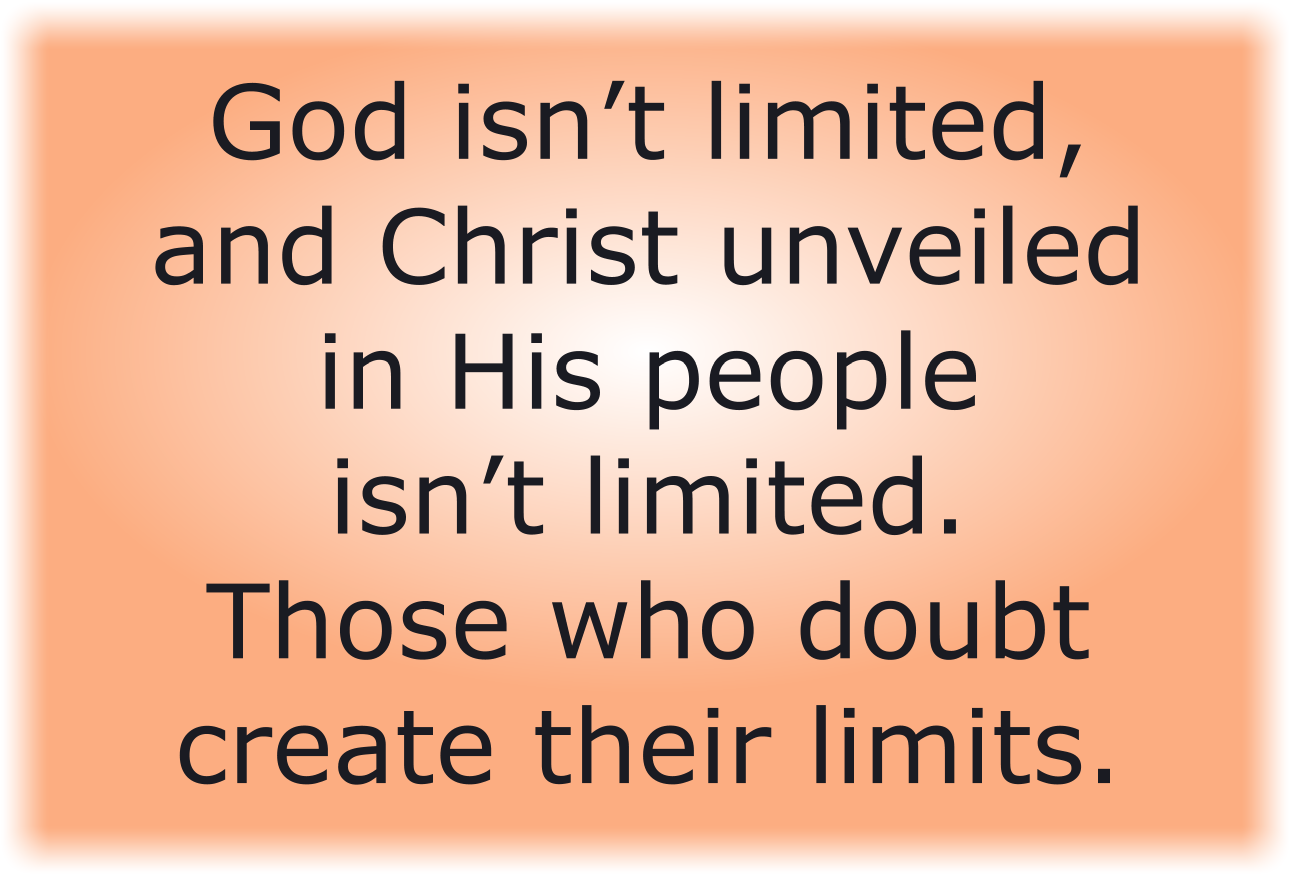 God isn’t limited, and Christ unveiled in His people isn’t limited. Those who doubt create their limits.