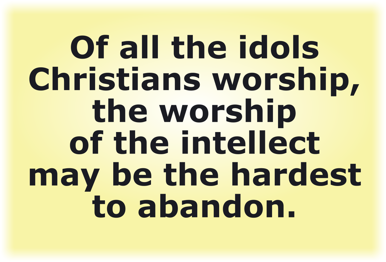 Of all the idols Christians worship, the worship of the intellect may be the hardest to abandon.