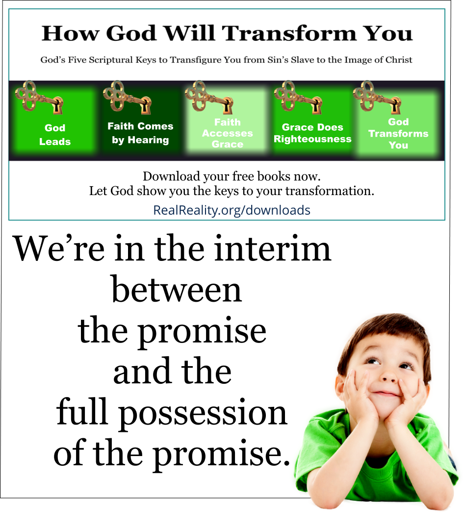 We’re in the interim between the promise and the full possession of the promise. 
(Quote from https://realreality.org/downloads/how-god-will-transform-you/)
