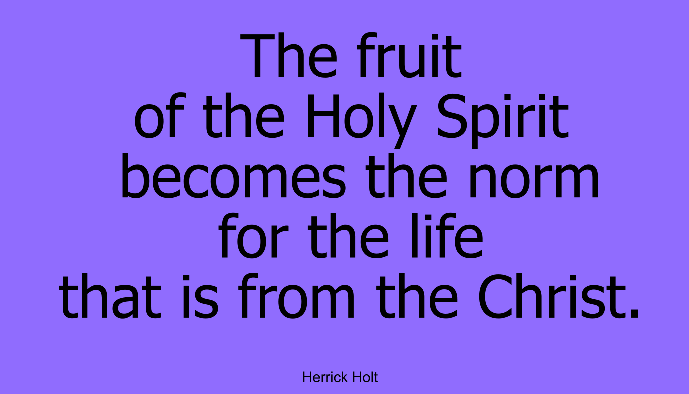 The fruit of the Holy Spirit becomes the norm for the life that is from the Christ. ~ Herrick Holt